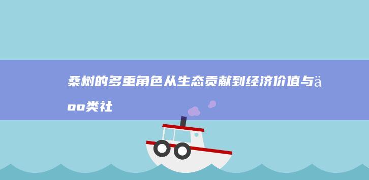 桑树的多重角色：从生态贡献到经济价值与人类社会的关联